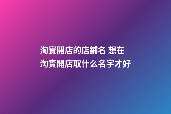 淘寶開店的店鋪名 想在淘寶開店取什么名字才好-第1張-店鋪起名-玄機派